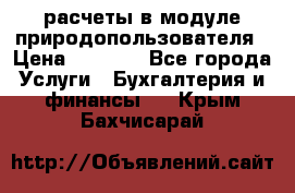 расчеты в модуле природопользователя › Цена ­ 3 000 - Все города Услуги » Бухгалтерия и финансы   . Крым,Бахчисарай